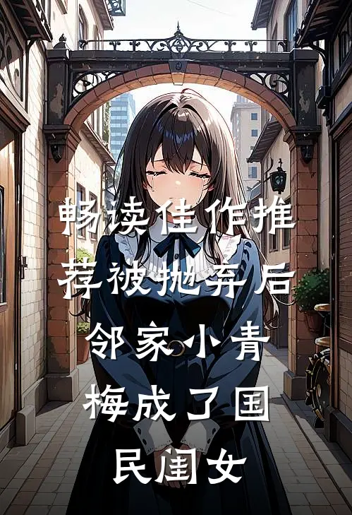 畅读佳作推荐被抛弃后，邻家小青梅成了国民闺女