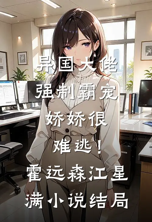 异国大佬强制霸宠，娇娇很难逃！霍远森江星满小说结局