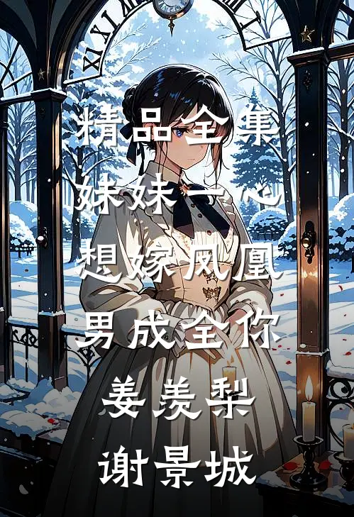 精品全集妹妹一心想嫁凤凰男成全你姜羡梨谢景城