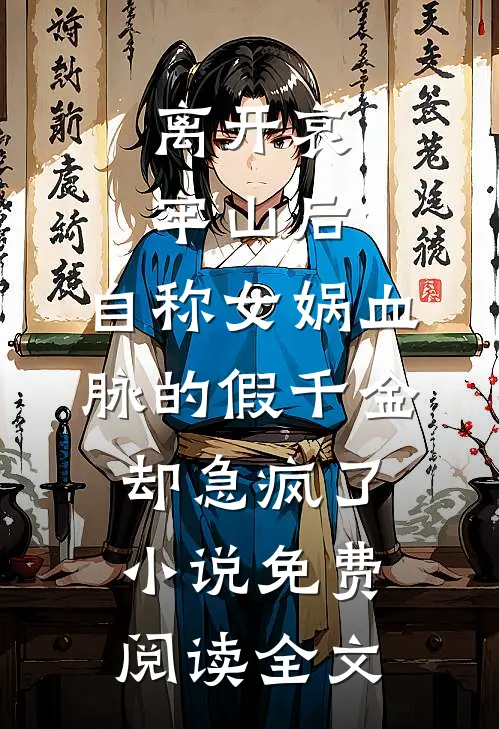 离开哀牢山后，自称女娲血脉的假千金却急疯了小说免费阅读全文
