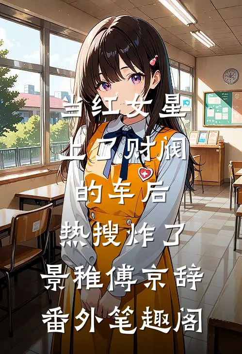 当红女星上了财阀的车后，热搜炸了：景稚傅京辞番外笔趣阁