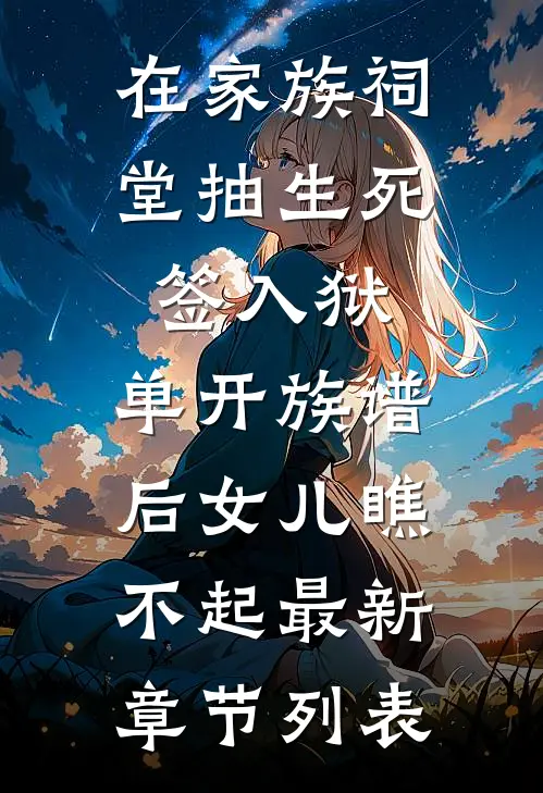 在家族祠堂抽生死签入狱，单开族谱后女儿瞧不起最新章节列表