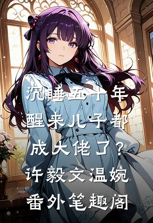 沉睡五十年，醒来儿子都成大佬了？：许毅文温婉番外笔趣阁