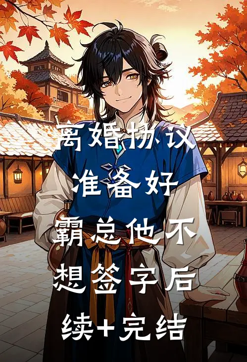 离婚协议准备好，霸总他不想签字后续+完结