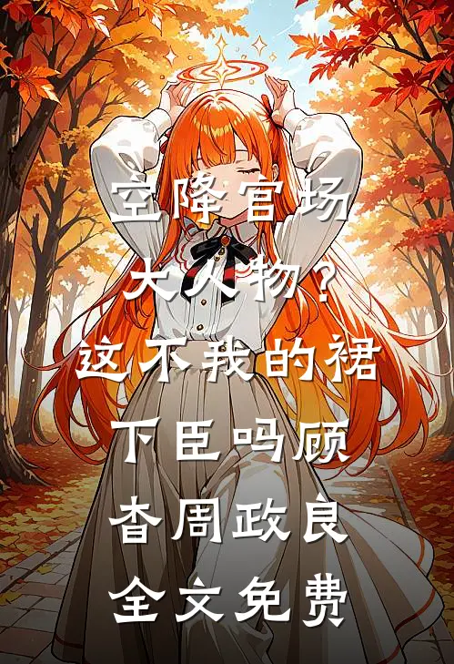 空降官场大人物？这不我的裙下臣吗顾杳周政良全文免费