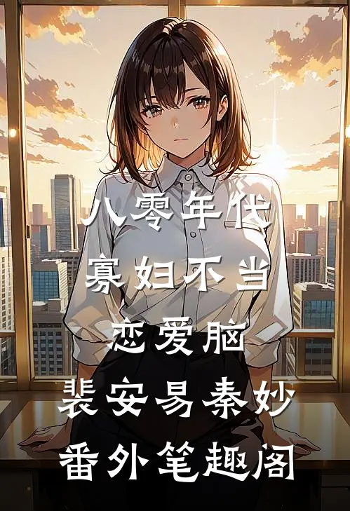 八零年代，寡妇不当恋爱脑：裴安易秦妙番外笔趣阁