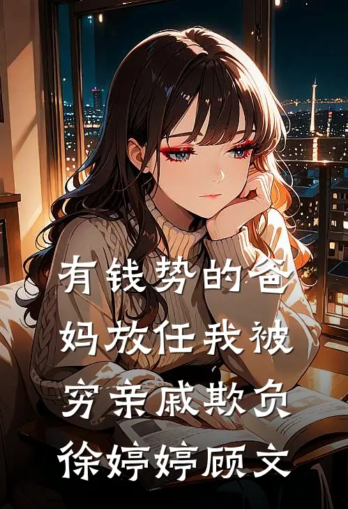 有钱势的爸妈放任我被穷亲戚欺负(徐婷婷顾文)