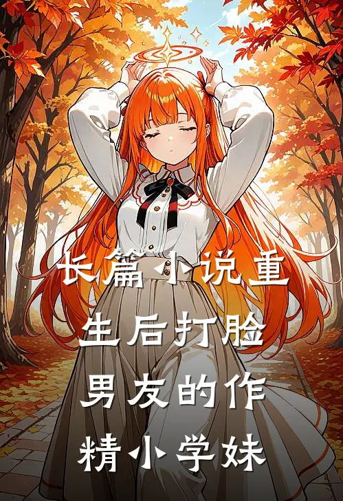 长篇小说重生后打脸男友的作精小学妹