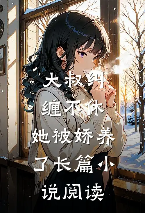 大叔纠缠不休，她被娇养了长篇小说阅读