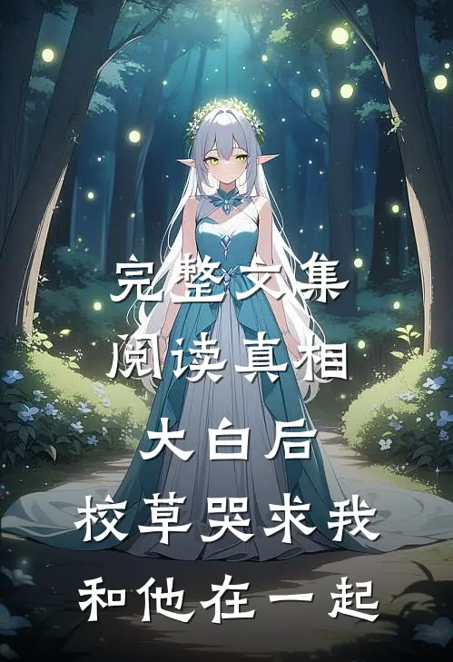 完整文集阅读真相大白后，校草哭求我和他在一起