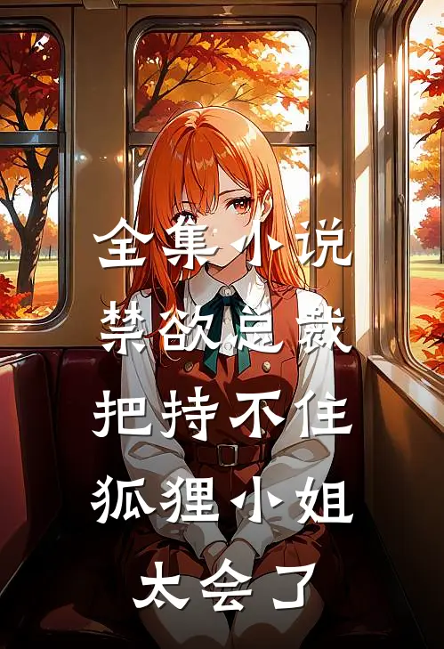 全集小说禁欲总裁把持不住，狐狸小姐太会了
