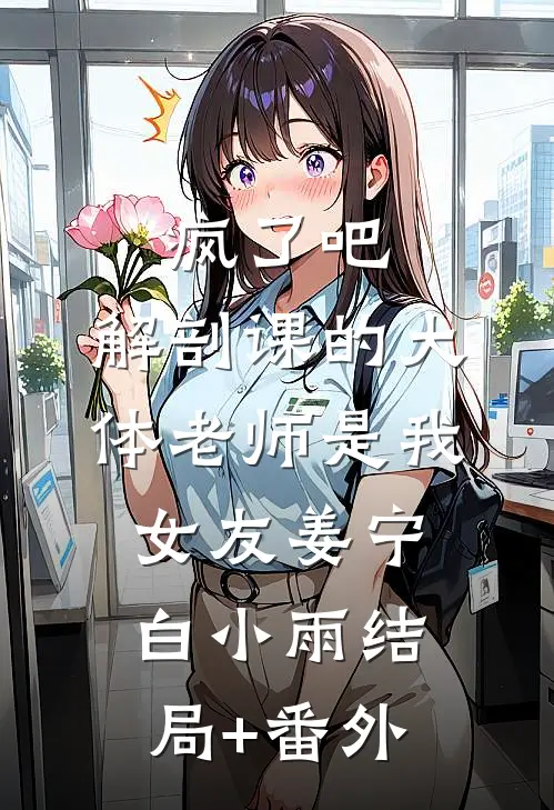 疯了吧，解剖课的大体老师是我女友姜宁白小雨结局+番外