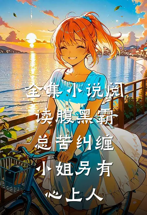 全集小说阅读腹黑霸总苦纠缠，小姐另有心上人