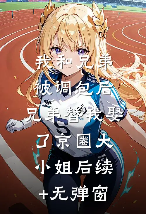 我和兄弟被调包后，兄弟替我娶了京圈大小姐后续+无弹窗