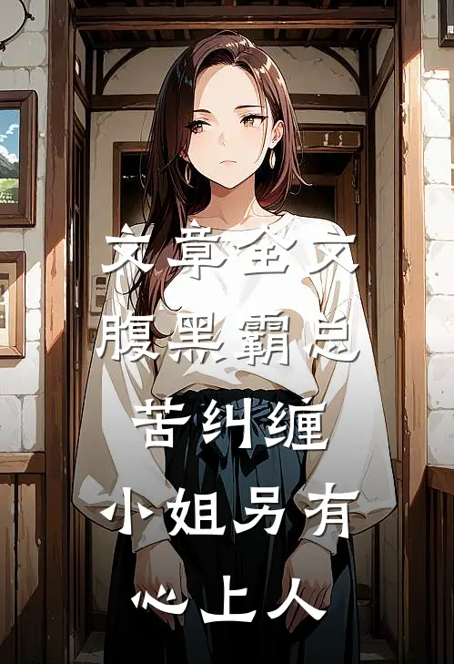文章全文腹黑霸总苦纠缠，小姐另有心上人