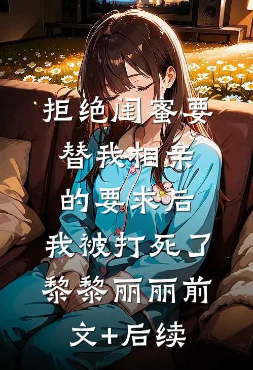 拒绝闺蜜要替我相亲的要求后，我被打死了黎黎丽丽前文+后续