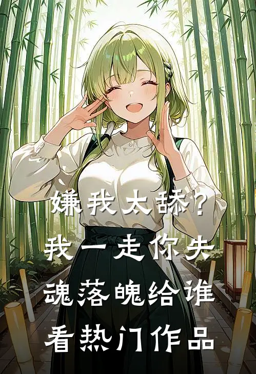 嫌我太舔？我一走你失魂落魄给谁看热门作品