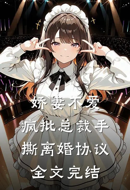 娇妻不爱，疯批总裁手撕离婚协议全文完结