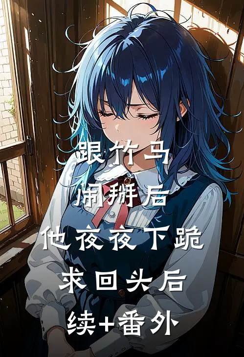 跟竹马闹掰后，他夜夜下跪求回头后续+番外