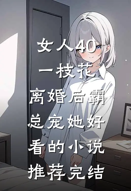 女人40一枝花，离婚后霸总宠她好看的小说推荐完结