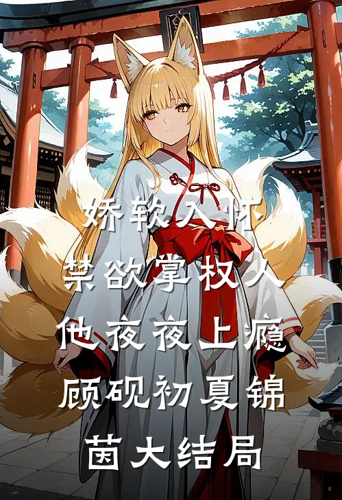 娇软入怀，禁欲掌权人他夜夜上瘾顾砚初夏锦茵大结局