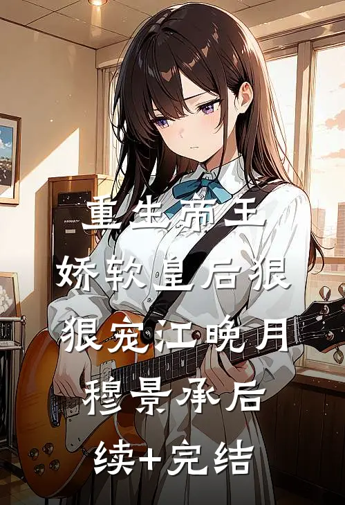 重生帝王，娇软皇后狠狠宠江晚月穆景承后续+完结