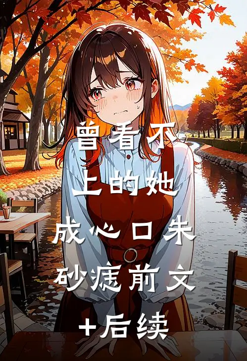 曾看不上的她，成心口朱砂痣前文+后续