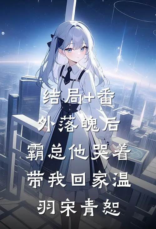 结局+番外落魄后，霸总他哭着带我回家温羽宋青恕
