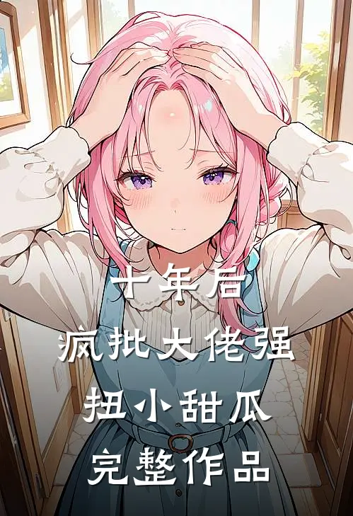 十年后，疯批大佬强扭小甜瓜完整作品