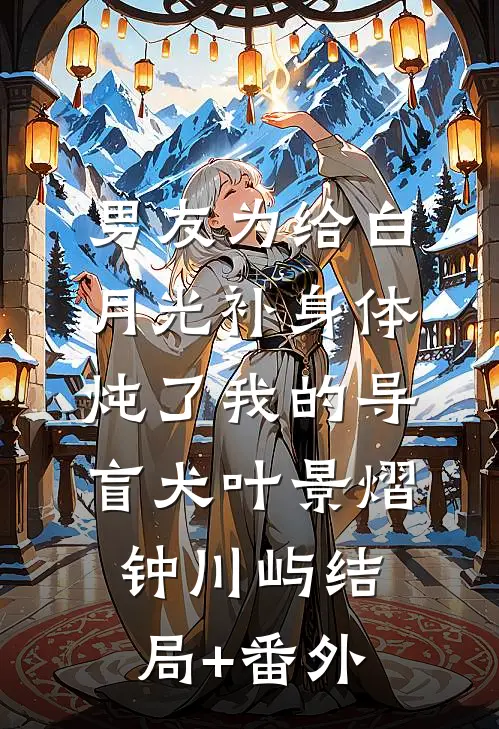 男友为给白月光补身体，炖了我的导盲犬叶景熠钟川屿结局+番外