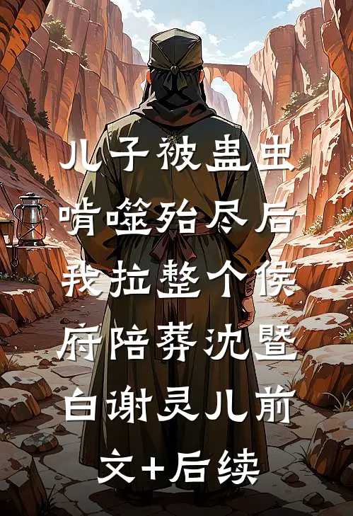 儿子被蛊虫啃噬殆尽后，我拉整个侯府陪葬沈暨白谢灵儿前文+后续