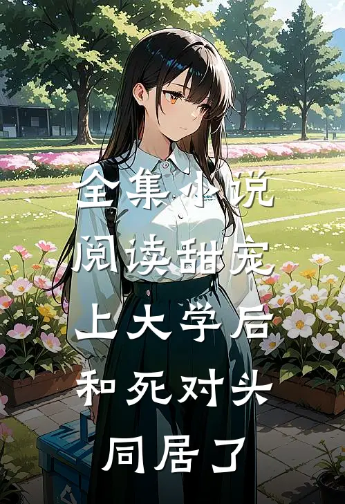 全集小说阅读甜宠：上大学后，和死对头同居了