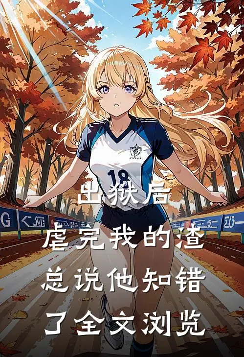 出狱后，虐完我的渣总说他知错了全文浏览