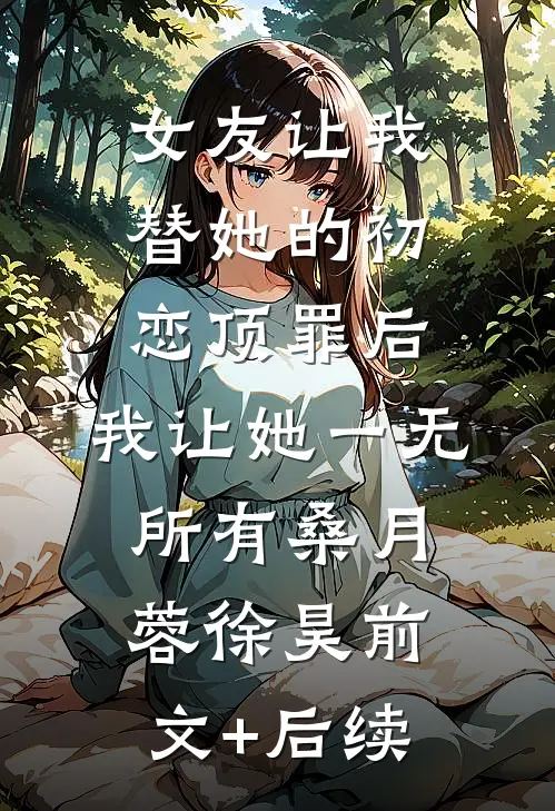 女友让我替她的初恋顶罪后，我让她一无所有桑月蓉徐昊前文+后续