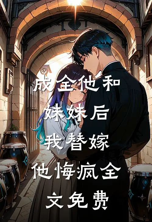成全他和妹妹后，我替嫁，他悔疯全文免费