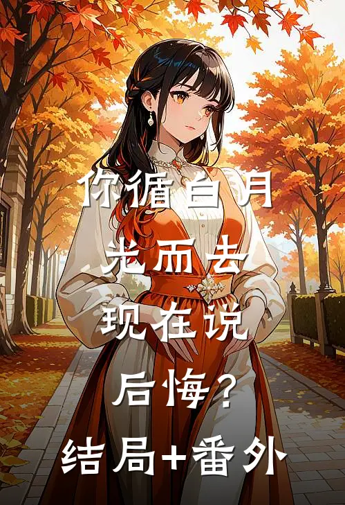 你循白月光而去，现在说后悔？结局+番外