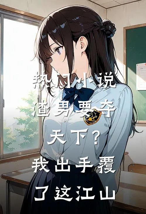 热门小说渣男要夺天下？我出手覆了这江山