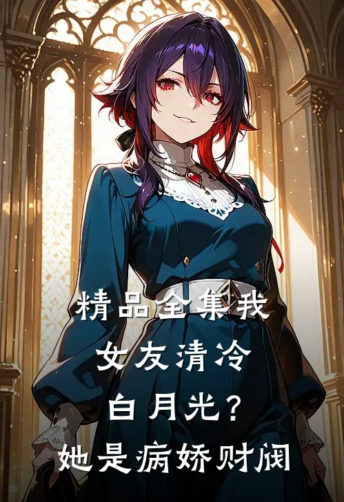 精品全集我女友清冷白月光？她是病娇财阀