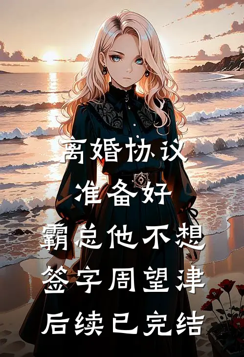 离婚协议准备好，霸总他不想签字周望津后续已完结