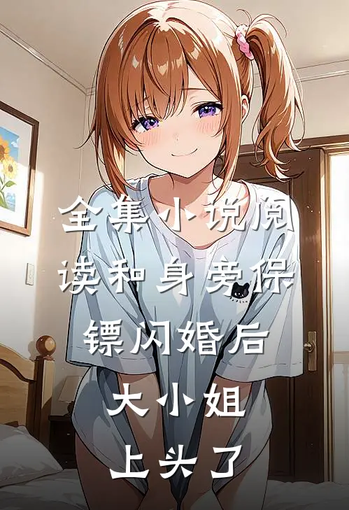 全集小说阅读和身旁保镖闪婚后，大小姐上头了