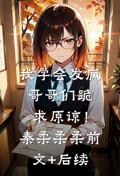 我学会发疯，哥哥们跪求原谅！秦柔柔柔前文+后续
