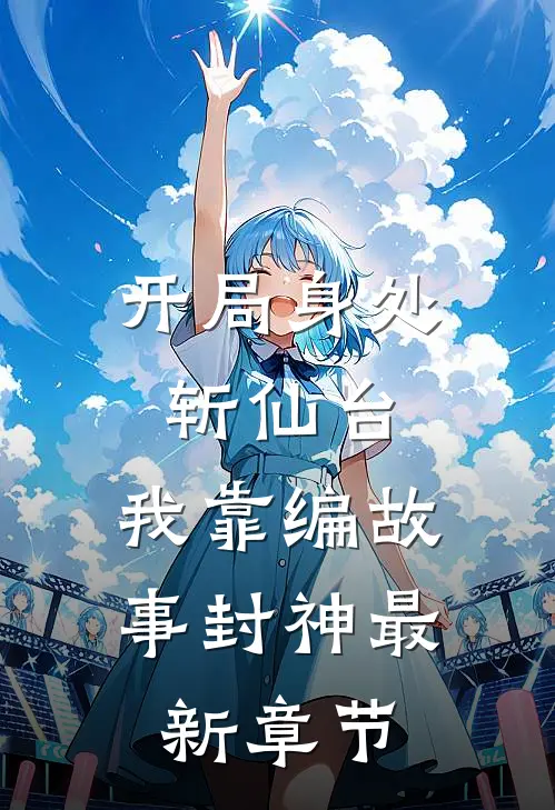 开局身处斩仙台，我靠编故事封神最新章节
