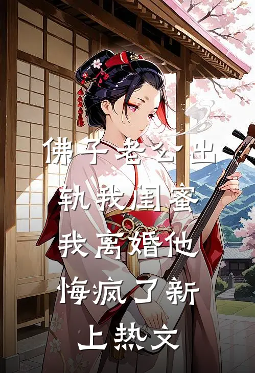 佛子老公出轨我闺蜜，我离婚他悔疯了新上热文