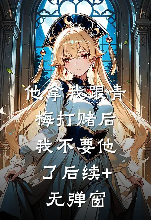 他拿我跟青梅打赌后，我不要他了后续+无弹窗