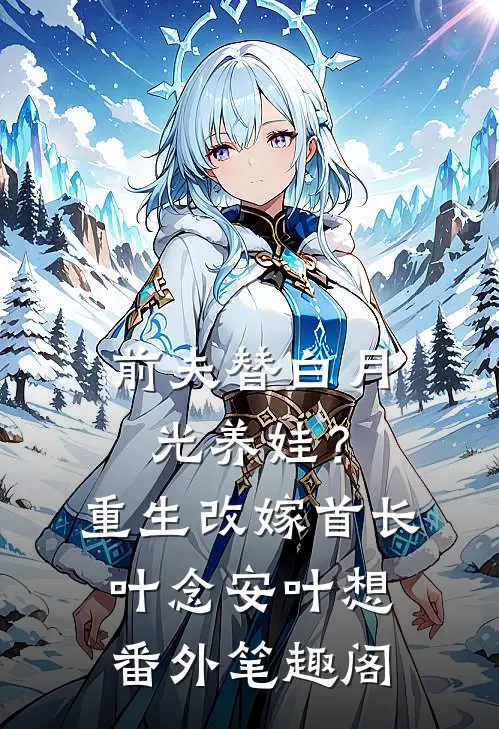 前夫替白月光养娃？重生改嫁首长：叶念安叶想番外笔趣阁