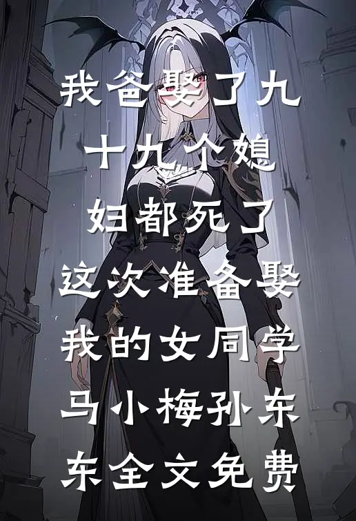 我爸娶了九十九个媳妇都死了，这次准备娶我的女同学马小梅孙东东全文免费