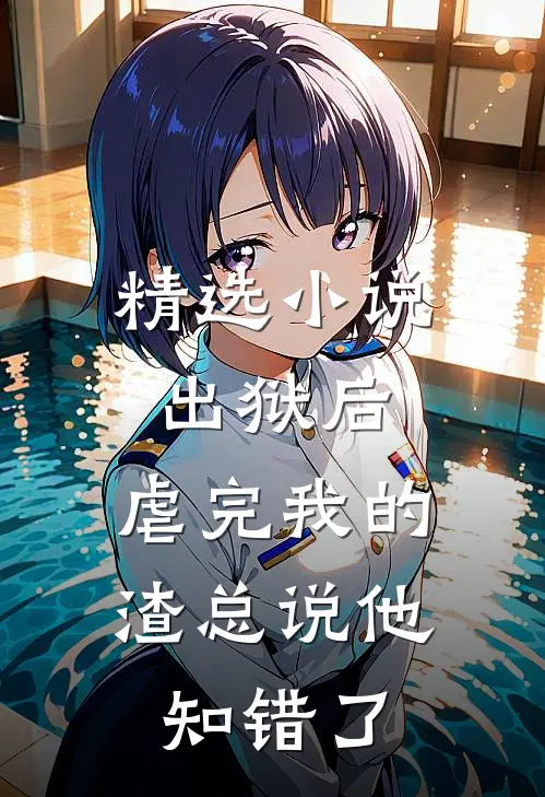 精选小说出狱后，虐完我的渣总说他知错了