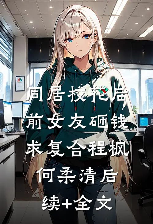 同居校花后，前女友砸钱求复合程枫何柔清后续+全文