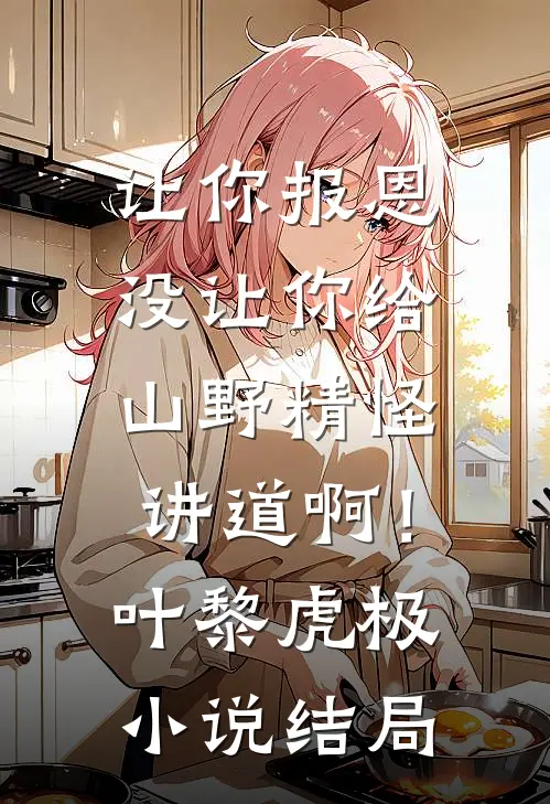 让你报恩，没让你给山野精怪讲道啊！叶黎虎极小说结局