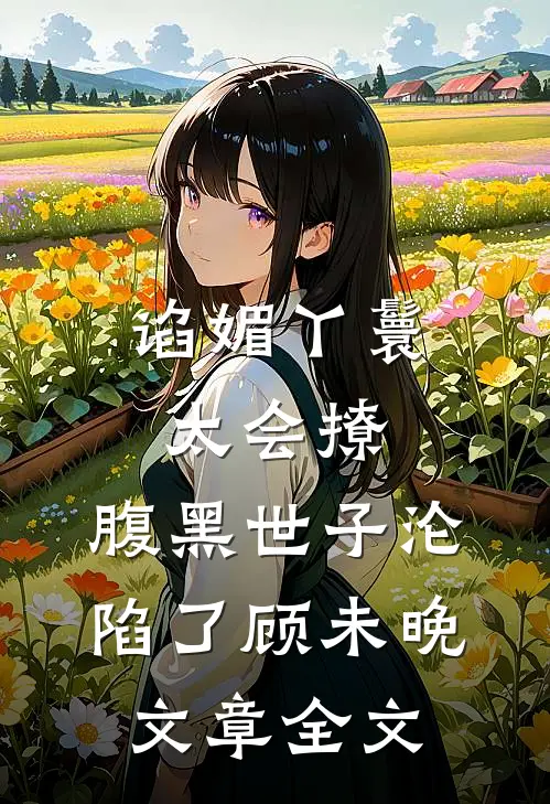 谄媚丫鬟太会撩,腹黑世子沦陷了顾未晚文章全文